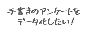 手書きのアンケートをデータ化したい！