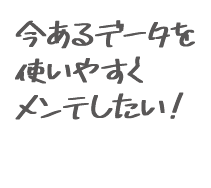 今あるデータを使いやすくメンテしたい！